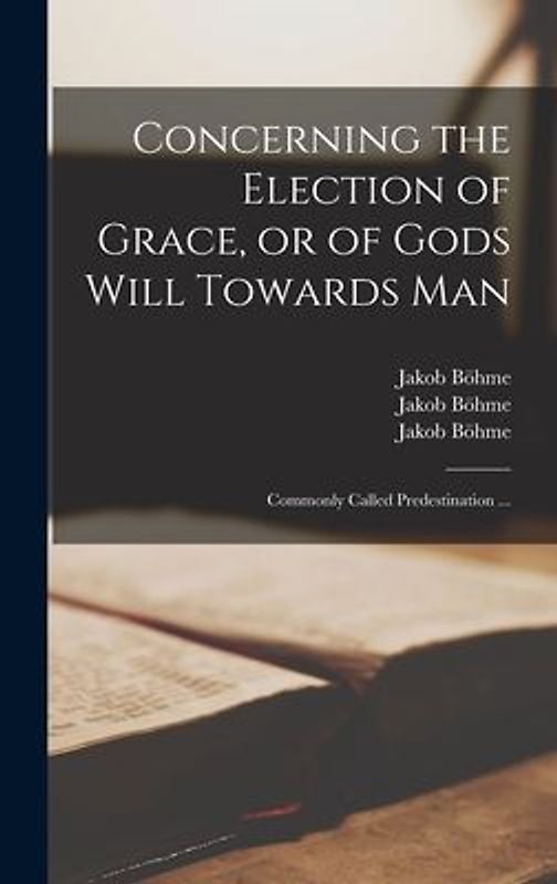 Concerning the Election of Grace, or of Gods Will Towards Man: Commonly Called Predestination ...