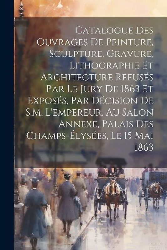 Catalogue des ouvrages de peinture, sculpture, gravure, lithographie et architecture refusés par le jury de 1863 et exposés, par décision de S.M. l'em