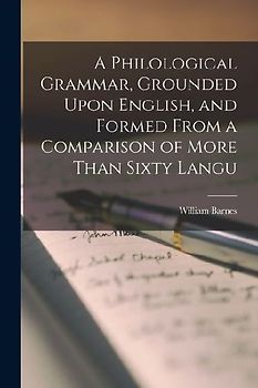 A Philological Grammar, Grounded Upon English, and Formed From a Comparison of More Than Sixty Langu