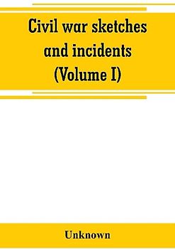 Civil war sketches and incidents (Volume I)