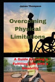 Overcoming Physical Limitations: A Guide to Living a Fulfilling Life with a Disability