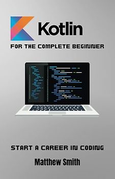 Kotlin for the Complete Beginner: Start a career on coding (Information Technology for the Complete Beginner)