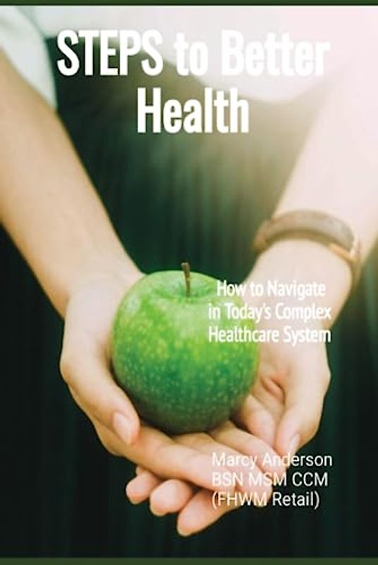 Steps to Better Health: How to Navigate in Today's Complex Healthcare System: Simple Steps Towards Your Health Goals