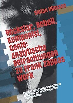 Rockstar, Rebell, Komponist, Genie: Analytische Betrachtungen zu Frank Zappas Werk: Endlich Frank Zappas Musiktheorie verstehen. Mit Abbildungen und Notenbeispielen