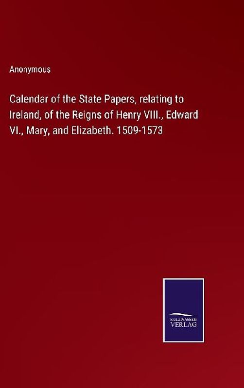 Calendar of the State Papers, relating to Ireland, of the Reigns of Henry VIII., Edward VI., Mary, and Elizabeth. 1509-1573