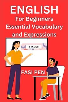 English for Beginners: Essential Vocabulary and Expressions: A Comprehensive Guide to Building Essential Language Skills for Everyday Communication