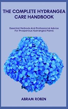 THE COMPLETE HYDRANGEA CARE HANDBOOK: Essential Methods And Professional Advice For Prosperous Hydrangea Plants