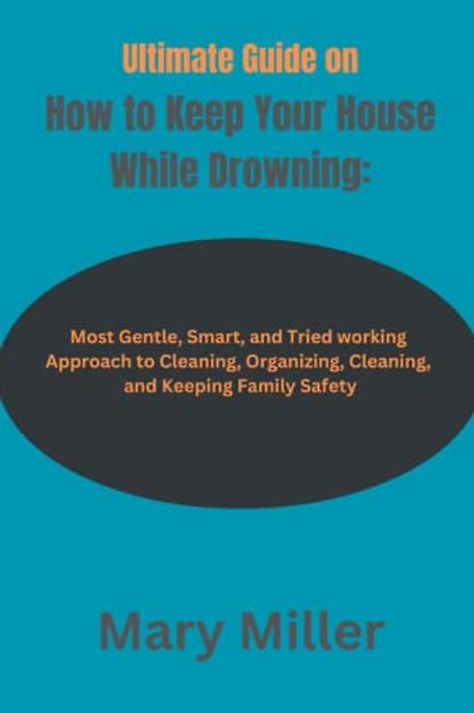 Ultimate Guide on How to Keep Your House While Drowning:: Most Gentle, Smart, and Tried working Approach to Cleaning, Organizing, Cleaning, and Keeping Family Safety