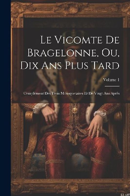 Le Vicomte De Bragelonne, Ou, Dix Ans Plus Tard: Complément Des Trois Mousquetaires Et De Vingt Ans Après; Volume 1