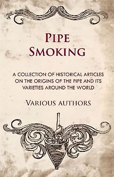 Pipe Smoking - A Collection of Historical Articles on the Origins of the Pipe and Its Varieties Around the World