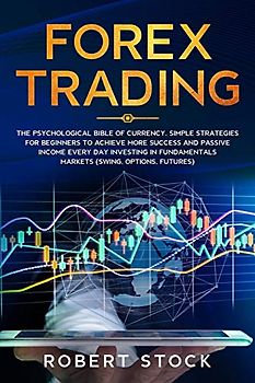 FOREX TRADING: THE PSYCHOLOGICAL BIBLE OF CURRENCY. SIMPLE STRATEGIES FOR BEGINNERS TO ACHIEVE MORE SUCCESS AND PASSIVE INCOME EVERY DAY INVESTING IN FUNDAMENTALS MARKETS (SWING, OPTIONS, FUTURES)