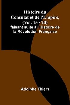 Histoire du Consulat et de l'Empire, (Vol. 15 / 20); faisant suite à l'Histoire de la Révolution Française
