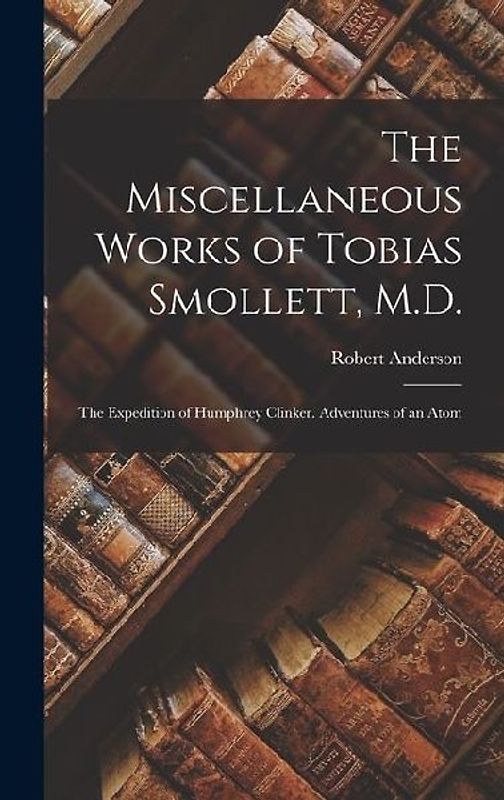 The Miscellaneous Works of Tobias Smollett, M.D.: The Expedition of Humphrey Clinker. Adventures of an Atom