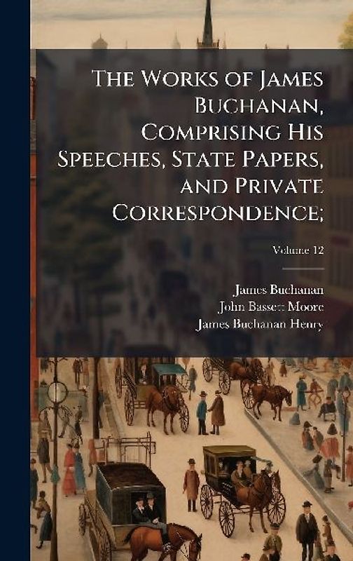 The Works of James Buchanan, Comprising His Speeches, State Papers, and Private Correspondence;