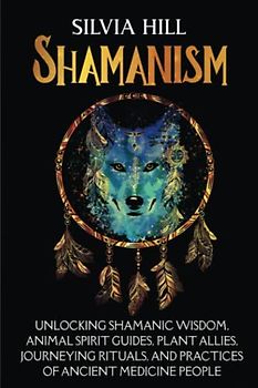 Shamanism: Unlocking Shamanic Wisdom, Animal Spirit Guides, Plant Allies, Journeying Rituals, and Practices of Ancient Medicine People (Spirituality)