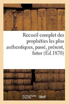 Recueil Complet Des Prophéties Les Plus Authentiques, Passé, Présent, Futur (Éd.1870)