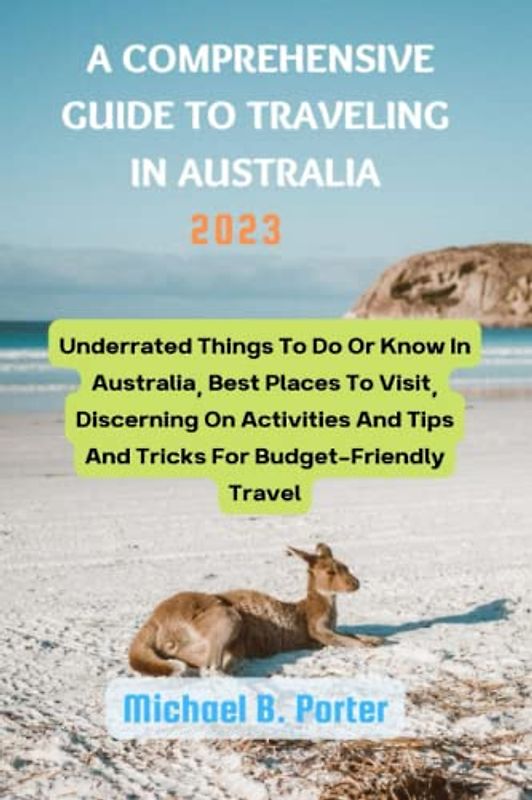 A COMPREHENSIVE GUIDE TO TRAVELING IN AUSTRALIA: Underrated Things To Do Or Know In Australia, Best Places To Visit, Discerning On Activities And Tips And Tricks For Budget-Friendly Travel