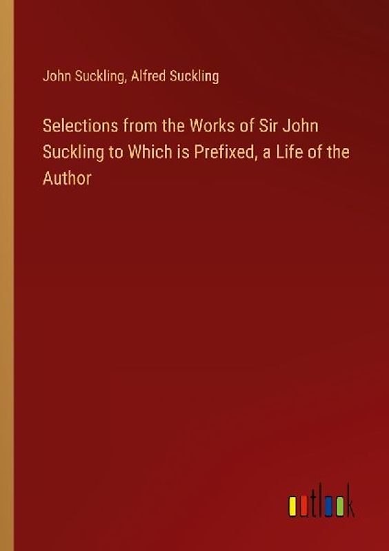 Selections from the Works of Sir John Suckling to Which is Prefixed, a Life of the Author