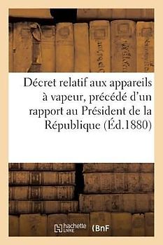 Décret Relatif Aux Appareils À Vapeur, Précédé d'Un Rapport Adressé Au Président de la République: 1er Mai 1880, Et Suivi de la Loi Concernant Les Con