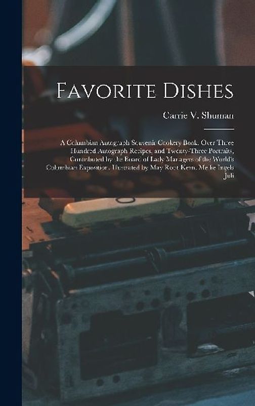 Favorite Dishes: A Columbian Autograph Souvenir Cookery Book. Over Three Hundred Autograph Recipes, and Twenty-Three Portraits, Contrib