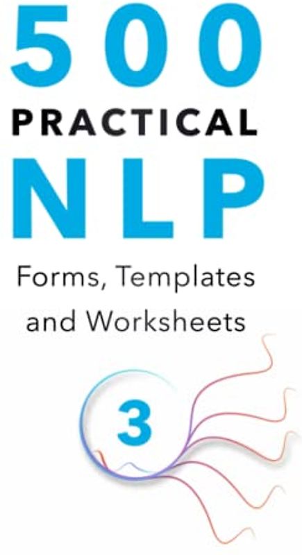 500 Practical NLP Forms, Templates & Worksheets: For Therapy, Coaching and Training - Volume 3/3 (Practical Applications of Neuro Linguistic Programming, Band 5)