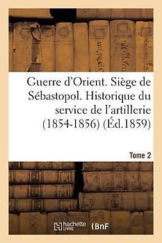Guerre d'Orient. Siège de Sébastopol. Historique Du Service de l'Artillerie (1854-1856). Tome 2