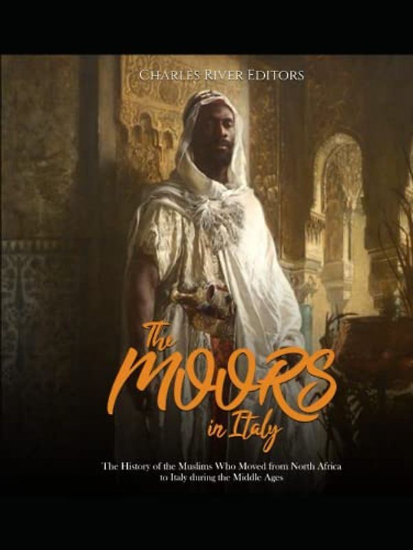The Moors in Italy: The History of the Muslims Who Moved from North Africa to Italy during the Middle Ages