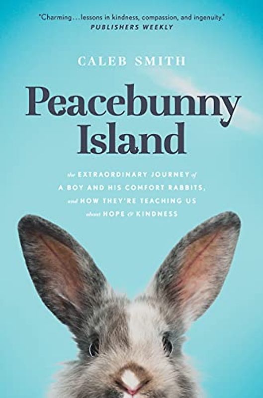 Peacebunny Island: The Extraordinary Journey of a Boy and His Comfort Rabbits, and How They’re Teaching Us About Hope & Kindness
