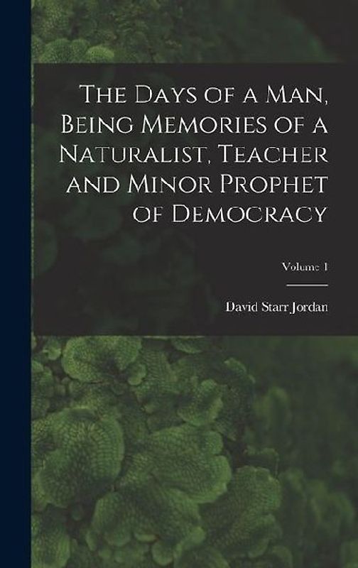 The Days of a man, Being Memories of a Naturalist, Teacher and Minor Prophet of Democracy; Volume 1