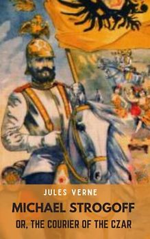 Michael Strogoff Or, The Courier Of The Czar: Classic Adventure Novel (Annotated)