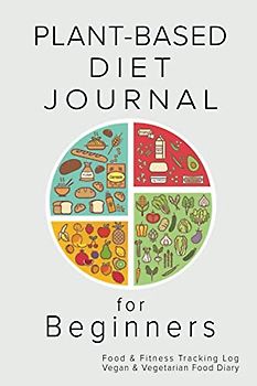 Plant-Based Diet Journal for Beginners: Food & Fitness Tracking Log, Vegan & Vegetarian Whole Food Diary