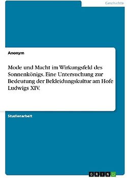 Mode und Macht im Wirkungsfeld des Sonnenkönigs. Eine Untersuchung zur Bedeutung der Bekleidungskultur am Hofe Ludwigs XIV.