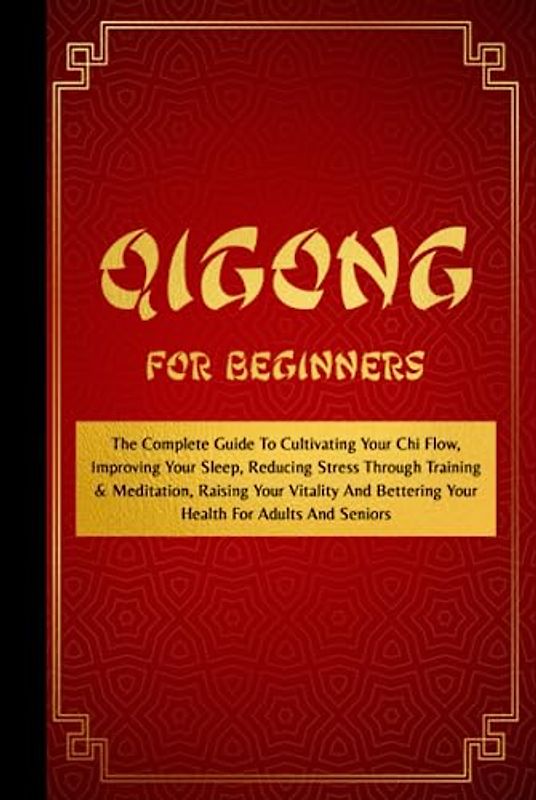Qigong For Beginners: The Complete Guide To Cultivating Your Chi Flow, Improving Your Sleep, Reducing Stress Through Training & Meditation, Raising ... Bettering Your Health For Adults And Seniors