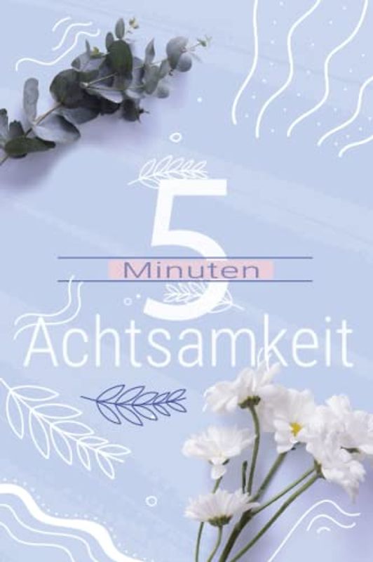 Achtsamkeit in 5 Minuten: Das Achtsamkeitstagebuch für mehr Dankbarkeit, Selbstreflexion, Glück und Achtsamkeit in Deinem Leben