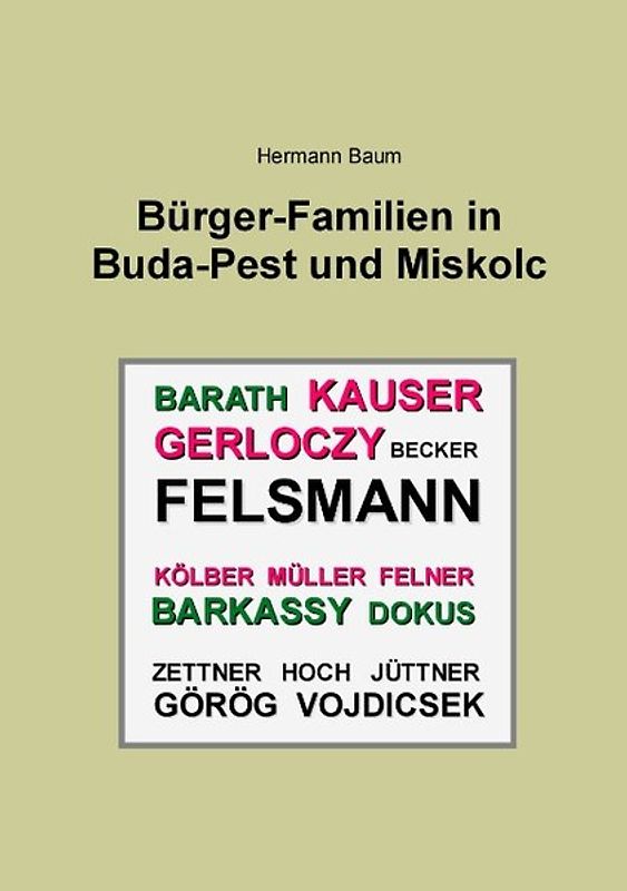 Bürger-Familien in Buda-Pest und Miskolc. Felsmann - Kauser - Kölber - Müller - Felner - Gerlóczy - Becker - Barkassy - Barath - Dokus - Görög - Vojdicsek - Hoch - Jüttner - Zettner