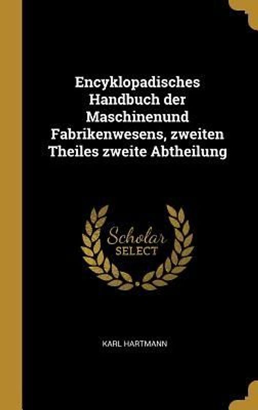 Encyklopadisches Handbuch Der Maschinenund Fabrikenwesens, Zweiten Theiles Zweite Abtheilung