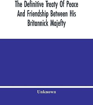 The Definitive Treaty Of Peace And Friendship Between His Britannick Majefty, The Moft Chriftian King, And The States General Of United Provinces