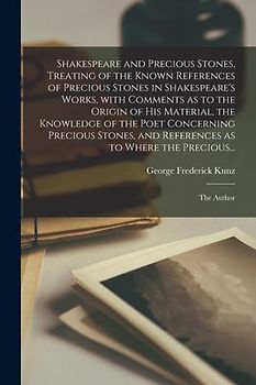 Shakespeare and Precious Stones, Treating of the Known References of Precious Stones in Shakespeare's Works, With Comments as to the Origin of His Mat