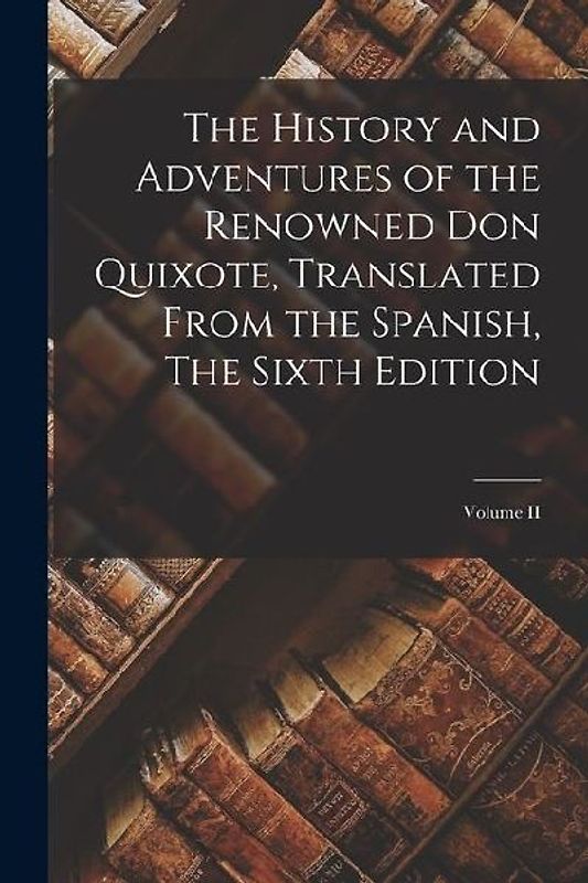 The History and Adventures of the Renowned Don Quixote, Translated from the Spanish, The Sixth Edition; Volume II