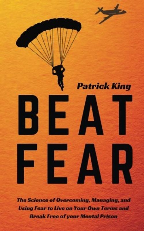 Beat Fear: The Science of Overcoming, Managing, and Using Fear to Live on Your Own Terms and Break Free of your Mental Prison