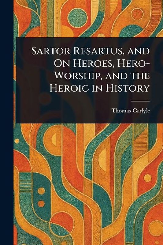 Sartor Resartus, and On Heroes, Hero-Worship, and the Heroic in History
