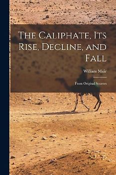 The Caliphate, Its Rise, Decline, and Fall: From Original Sources
