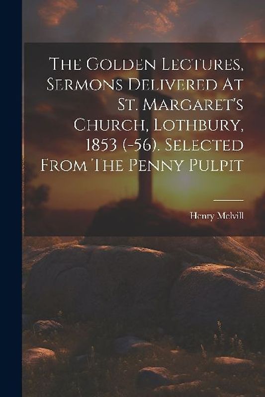 The Golden Lectures, Sermons Delivered At St. Margaret's Church, Lothbury, 1853 (-56). Selected From The Penny Pulpit