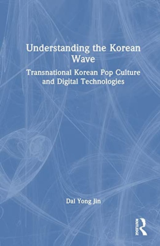 Understanding the Korean Wave: Transnational Korean Pop Culture and Digital Technologies