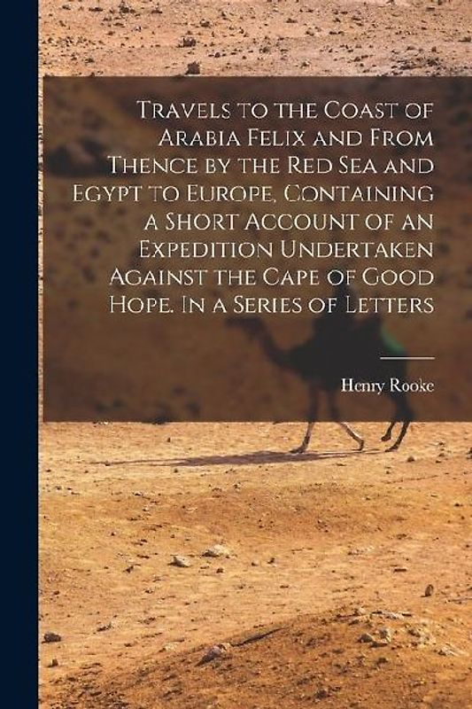 Travels to the Coast of Arabia Felix and From Thence by the Red Sea and Egypt to Europe, Containing a Short Account of an Expedition Undertaken Agains