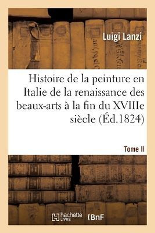 Histoire de la Peinture En Italie de la Renaissance Des Beaux-Arts À La Fin Du Xviiie. Tome II