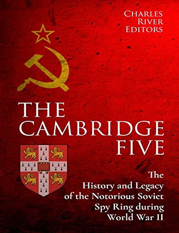 The Cambridge Five: The History and Legacy of the Notorious Soviet Spy Ring in Britain during World War II and the Cold War