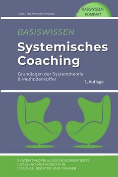 Basiswissen Systemisches Coaching: Grundlagen der Systemtheorie und Methodenkoffer. Systemtheorie und Lösungsorientierte Coaching-Methoden für Coaches, Berater und Trainer