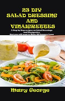 23 DIY SALAD DRESSING AND VINAIGRETTES: A Step by Step recipes on Salad Dressings and Vinaigrettes that you will want to Make All Summer Long