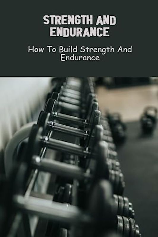 Strength And Endurance: How To Build Strength And Endurance